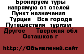 Бронируем туры напрямую от отелей › Пункт назначения ­ Турция - Все города Путешествия, туризм » Другое   . Тверская обл.,Осташков г.